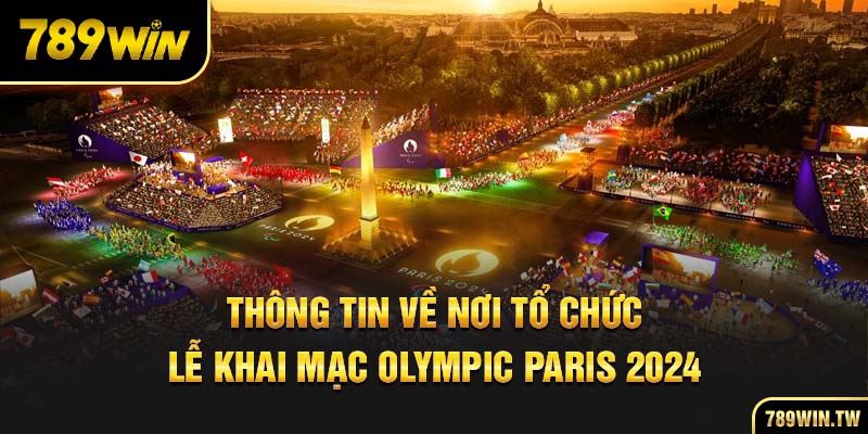 Thông tin về nơi tổ chức lễ khai mạc Olympic Paris 2024